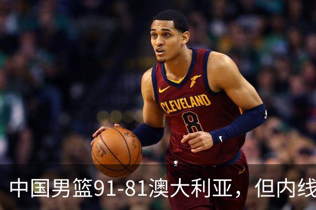 中国男篮91-81澳大利亚，但内线防守是定时炸弹！徐昕护筐有隐患