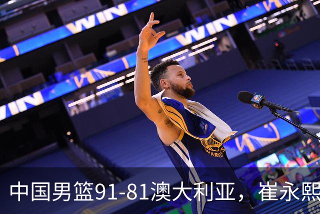 中国男篮91-81澳大利亚，崔永熙恢复信心，两锋线表现出色，球员评分出炉：王俊杰10分高诗岩3.4分