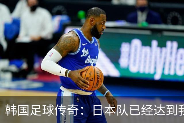 韩国足球传奇：日本队已经达到我们无法企及的水平